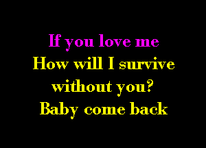 If you love me
How Will I survive
without you?

Baby come back

g