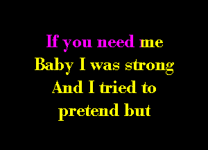 If you need me
Baby I was sirong
And I tried to
pretend but

g