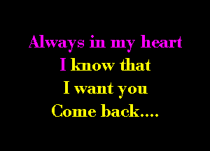 Always in my heart
I know that

I want you

Come back...

g