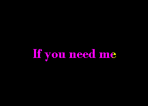 If you need me