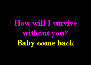 How Will I survive

without you?

Baby come back