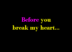 Before you

break my heart...