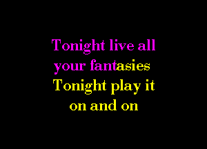 Tonight live all

your fantasies

Tonight play it

on and on