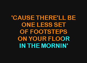 'CAUSETHERE'LL BE
ONE LESS SET
OF FOOTSTEPS

ON YOUR FLOOR
IN THEMORNIN'

g