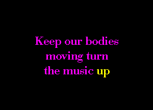 Keep our bodies
moving turn

the music up