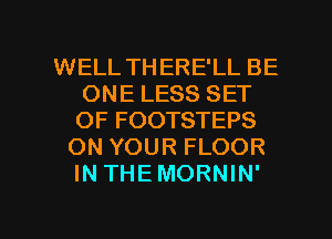 WELL THERE'LL BE
ONE LESS SET
OF FOOTSTEPS

ON YOUR FLOOR
IN THEMORNIN'

g