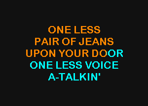 ONE LESS
PAIR OF JEANS

UPON YOUR DOOR
ONE LESS VOICE
A-TALKIN'