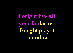 Tonight live all

your fantasies

Tonight play it

on and on