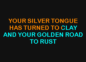 YOUR SILVER TONGUE
HAS TURNED T0 CLAY
AND YOUR GOLDEN ROAD
TO RUST