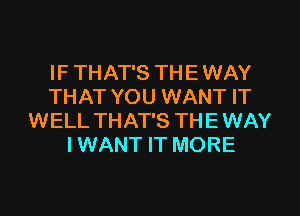 IF THAT'S TH E WAY
THAT YOU WANT IT
WELL THAT'S TH E WAY
I WANT IT MORE