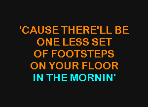 'CAUSETHERE'LL BE
ONE LESS SET
OF FOOTSTEPS

ON YOUR FLOOR
IN THEMORNIN'

g
