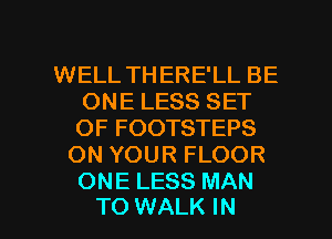 WELL THERE'LL BE
ONE LESS SET
OF FOOTSTEPS

ON YOUR FLOOR
ONE LESS MAN

TO WALK IN I