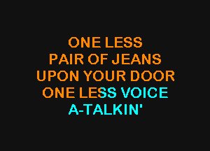 ONE LESS
PAIR OF JEANS

UPON YOUR DOOR
ONE LESS VOICE
A-TALKIN'