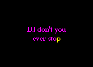 DJ don't you

ever stop