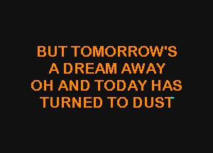 BUT TOMORROW'S
A DREAM AWAY

OH AND TODAY HAS
TURNED TO DUST