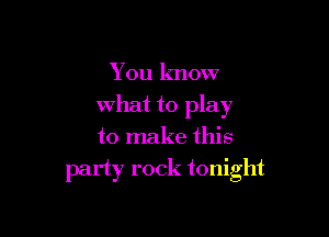 You know

what to play

to make this
party rock tonight