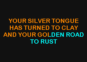 YOUR SILVER TONGUE
HAS TURNED T0 CLAY
AND YOUR GOLDEN ROAD
TO RUST