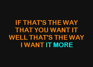 IF THAT'S TH E WAY
THAT YOU WANT IT
WELL THAT'S TH E WAY
I WANT IT MORE