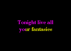 Tonight live all

your fantasies