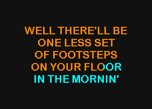 WELL THERE'LL BE
ONE LESS SET
OF FOOTSTEPS

ON YOUR FLOOR
IN THEMORNIN'

g