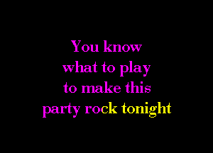 You know

what to play

to make this
party rock tonight