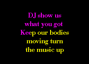 DJ show us
what you got
Keep our bodies
moving turn

the music up