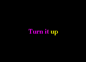 Turn it up