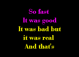 80 fast
It was good

It was bad but
it was real
And that's