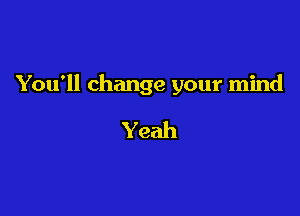 You'll change your mind

Yeah