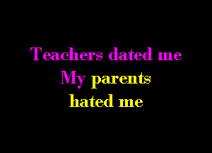 Teachers dated me

My parents
hated me