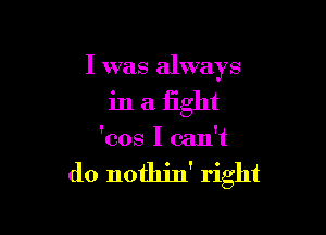 I was always

in a fight

'cos I can't

do notth' right