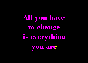 All you have

to change

is everything

you are