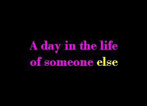 A day in the life

of someone else