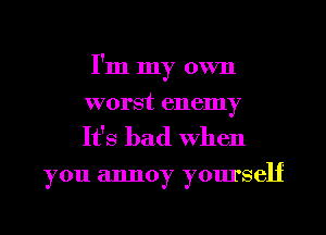 I'm my own
worst enemy

It's bad When

you annoy yourself