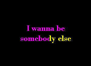 I wanna be

somebody else