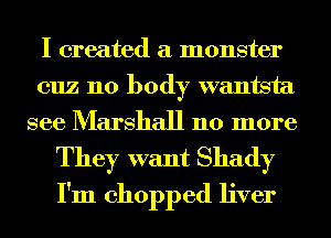 I created a monster
cuz 110 body wantsta
see Marshall 110 more

They want Shady
I'm chopped liver