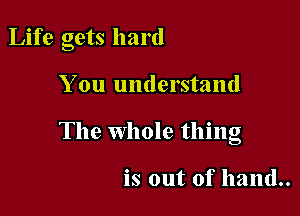 Life gets hard

You understand

The Whole thing

is out of hand..