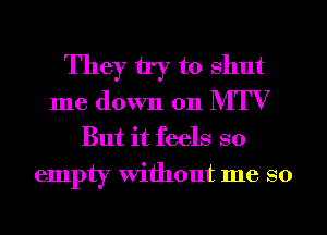 They try to shut
me down on MTV
But it feels so
empty Without me so