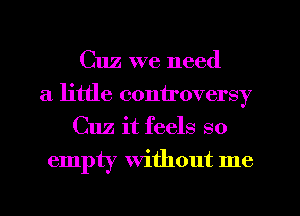 Cuz we need
a little controversy
Cuz it feels so
empty Without me