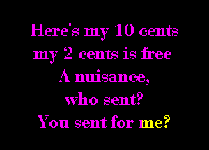 Here's my 10 cents
my 2 cents is free
A nuisance,
who sent?
You sent for me?