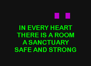 IN EVERY HEART

THERE IS A ROOM
A SANCTUARY
SAFE AND STRONG