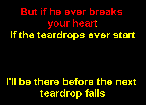 But if he ever breaks
yourhean
If the teardrops ever start

I'll be there before the next
teardrop falls
