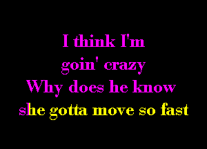 I think I'm
goin' crazy
Why does he know

She gotta move so fast