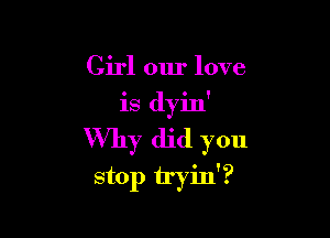 Girl our love

is dyin'

Why did you
stop tryin'?