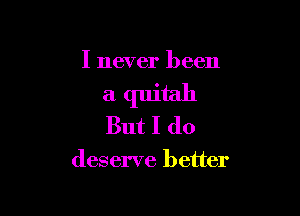 I never been

aquitah

But I do

deserve better