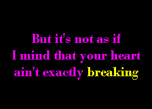 But it's not as if
I mind that your heart
ain't exactly breaking