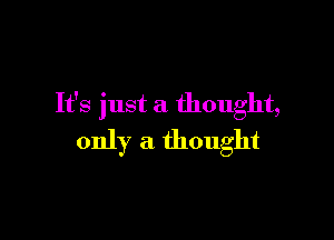 It's just a thought,

only a thought