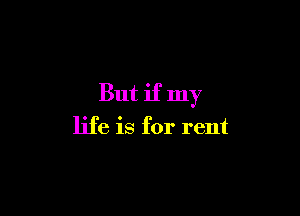 But if my

life is for rent