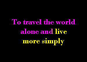 T0 travel the world
alone and live

more simply