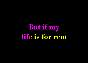 But if my

life is for rent